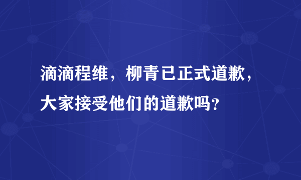 滴滴程维，柳青已正式道歉，大家接受他们的道歉吗？