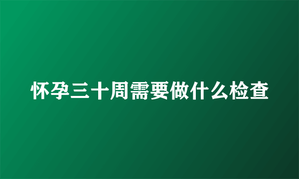 怀孕三十周需要做什么检查