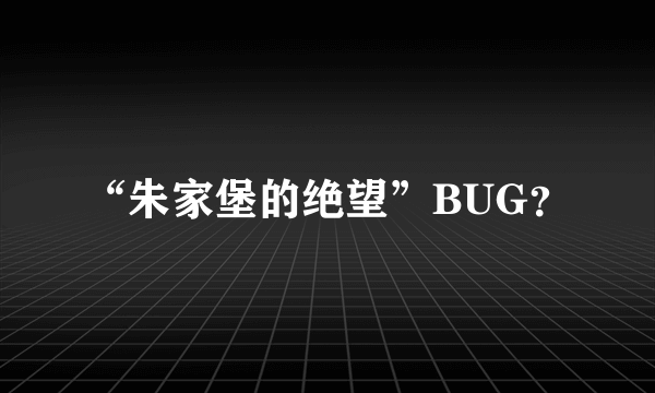 “朱家堡的绝望”BUG？