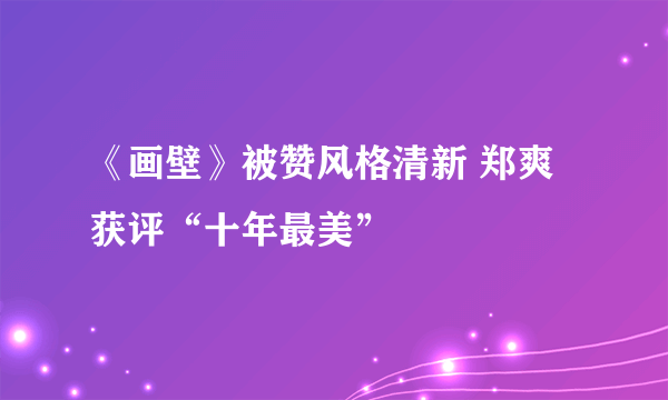 《画壁》被赞风格清新 郑爽获评“十年最美”