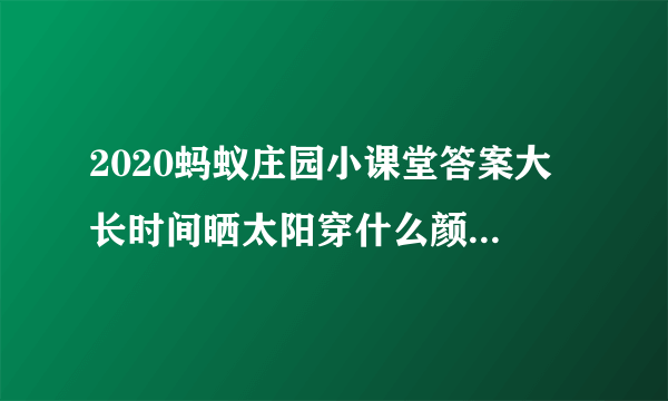 2020蚂蚁庄园小课堂答案大 长时间晒太阳穿什么颜色的衣服防晒效果更好