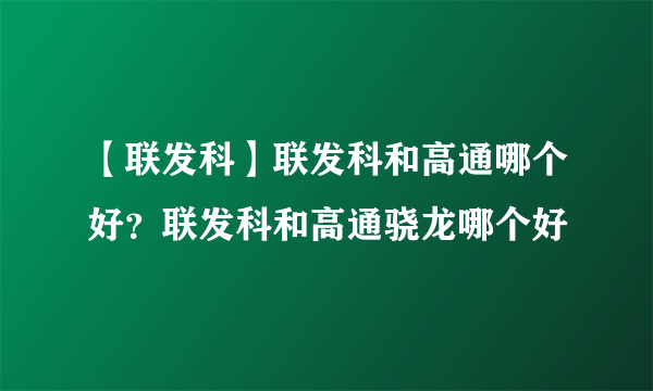 【联发科】联发科和高通哪个好？联发科和高通骁龙哪个好