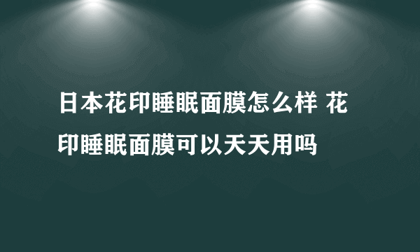 日本花印睡眠面膜怎么样 花印睡眠面膜可以天天用吗