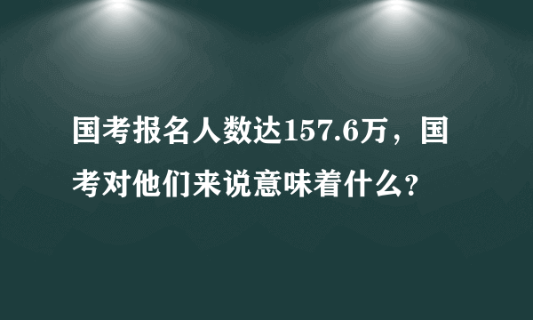 国考报名人数达157.6万，国考对他们来说意味着什么？