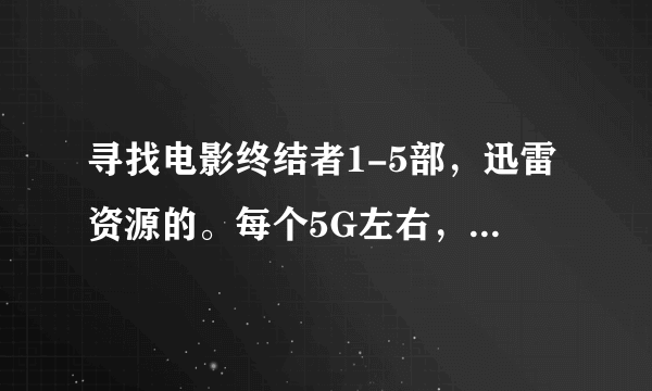 寻找电影终结者1-5部，迅雷资源的。每个5G左右，十多g的太大，感激不尽