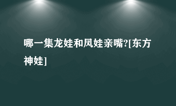 哪一集龙娃和凤娃亲嘴?[东方神娃]