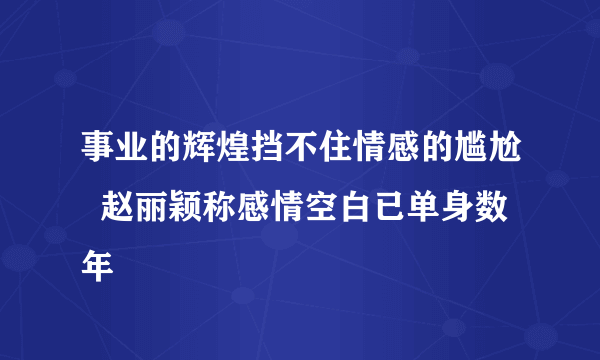 事业的辉煌挡不住情感的尴尬  赵丽颖称感情空白已单身数年