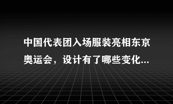 中国代表团入场服装亮相东京奥运会，设计有了哪些变化，效果如何？