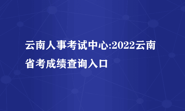 云南人事考试中心:2022云南省考成绩查询入口