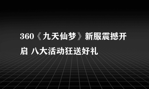 360《九天仙梦》新服震撼开启 八大活动狂送好礼