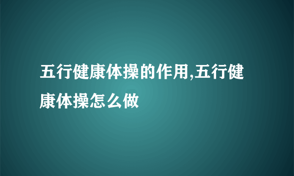 五行健康体操的作用,五行健康体操怎么做