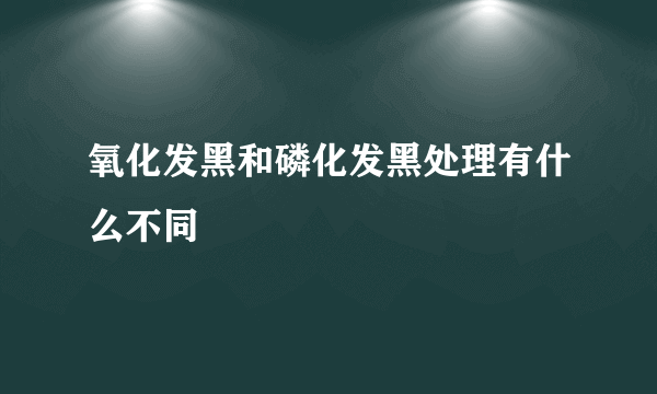 氧化发黑和磷化发黑处理有什么不同