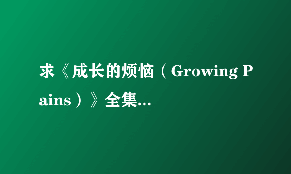 求《成长的烦恼（Growing Pains）》全集下载种子，