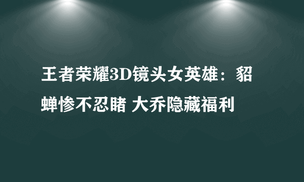 王者荣耀3D镜头女英雄：貂蝉惨不忍睹 大乔隐藏福利