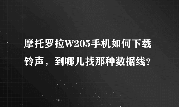 摩托罗拉W205手机如何下载铃声，到哪儿找那种数据线？