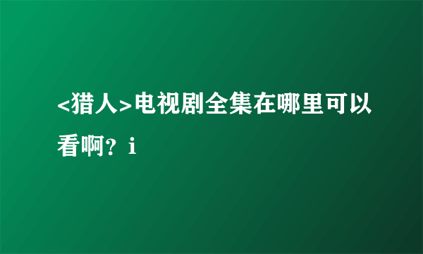 <猎人>电视剧全集在哪里可以看啊？i