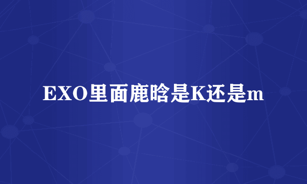 EXO里面鹿晗是K还是m