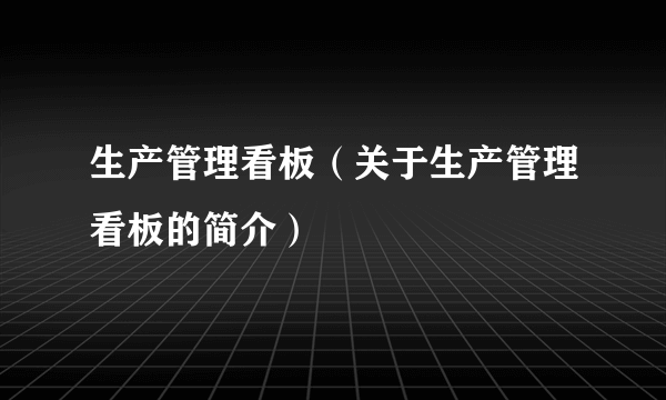 生产管理看板（关于生产管理看板的简介）