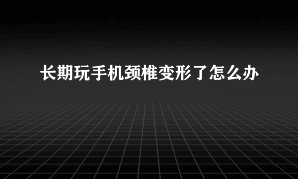 长期玩手机颈椎变形了怎么办