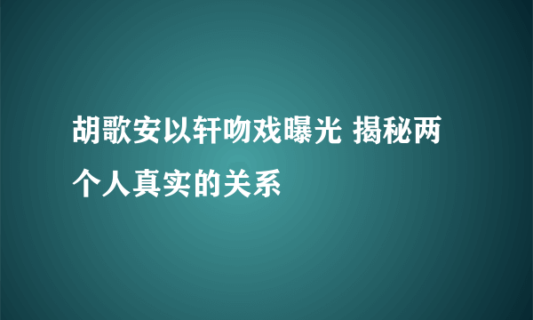 胡歌安以轩吻戏曝光 揭秘两个人真实的关系