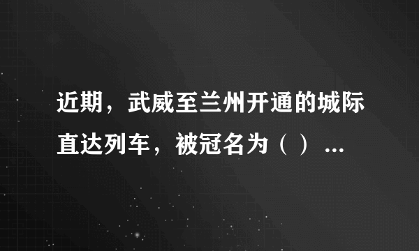 近期，武威至兰州开通的城际直达列车，被冠名为（） A: 方特号 B: 天马号 C: 武威号 D: 酒钢号