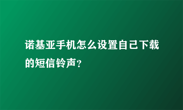 诺基亚手机怎么设置自己下载的短信铃声？