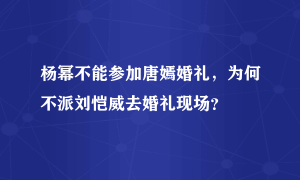 杨幂不能参加唐嫣婚礼，为何不派刘恺威去婚礼现场？