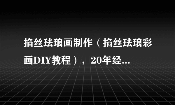 掐丝珐琅画制作（掐丝珐琅彩画DIY教程），20年经验，详细解读