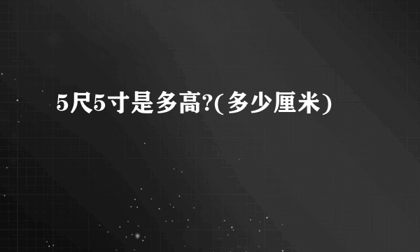 5尺5寸是多高?(多少厘米)