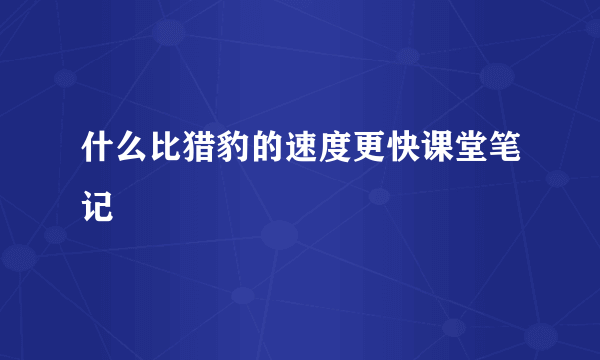 什么比猎豹的速度更快课堂笔记