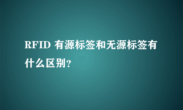 RFID 有源标签和无源标签有什么区别？