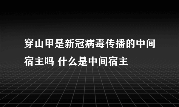 穿山甲是新冠病毒传播的中间宿主吗 什么是中间宿主