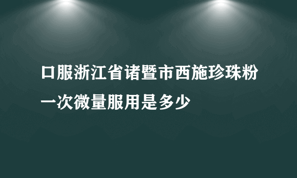 口服浙江省诸暨市西施珍珠粉一次微量服用是多少