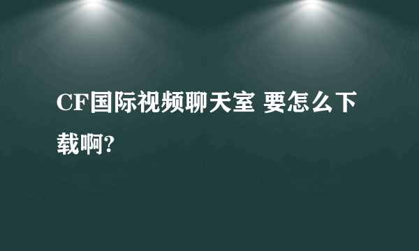 CF国际视频聊天室 要怎么下载啊?