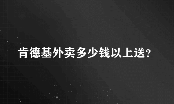 肯德基外卖多少钱以上送？