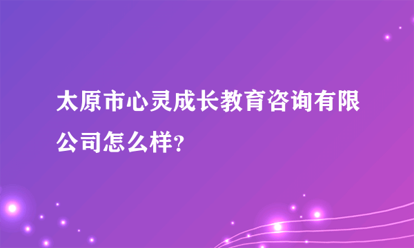 太原市心灵成长教育咨询有限公司怎么样？