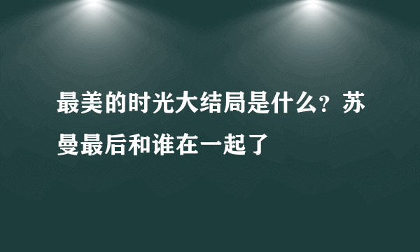 最美的时光大结局是什么？苏曼最后和谁在一起了