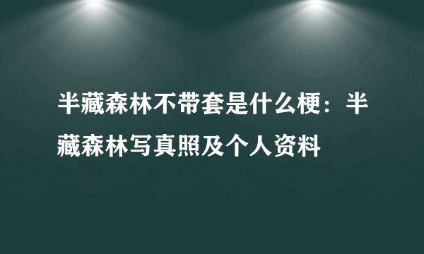 半藏森林不带套是什么梗：半藏森林写真照及个人资料