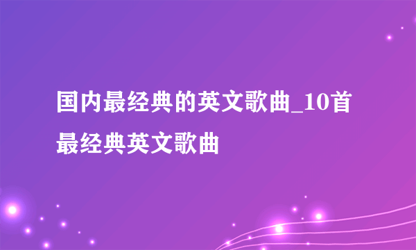 国内最经典的英文歌曲_10首最经典英文歌曲