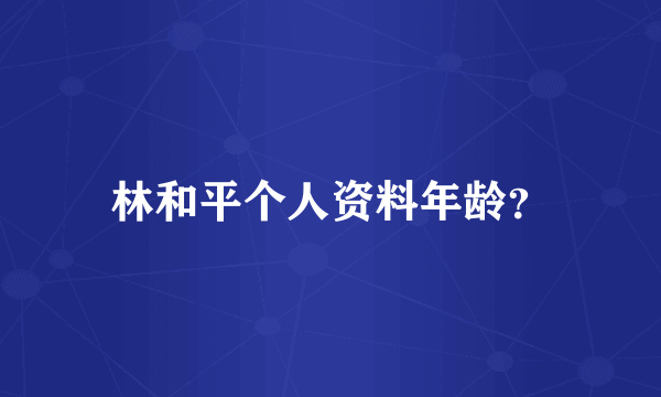 林和平个人资料年龄？