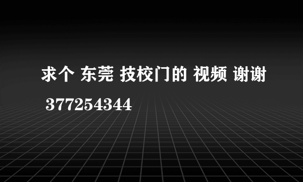 求个 东莞 技校门的 视频 谢谢 377254344