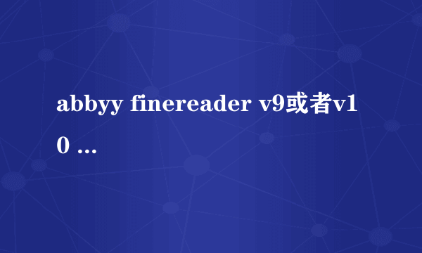 abbyy finereader v9或者v10 破解版 能用的 急求啊