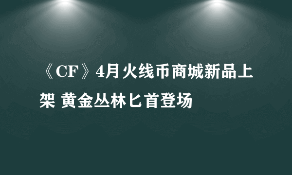 《CF》4月火线币商城新品上架 黄金丛林匕首登场