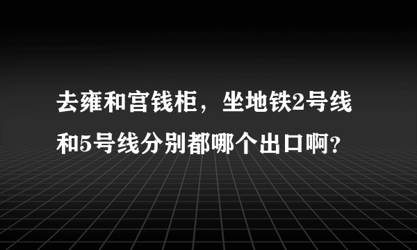 去雍和宫钱柜，坐地铁2号线和5号线分别都哪个出口啊？