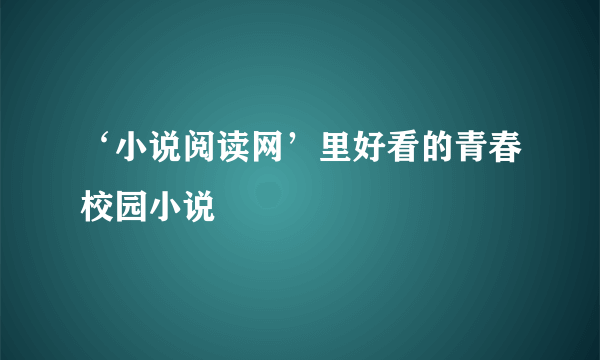 ‘小说阅读网’里好看的青春校园小说