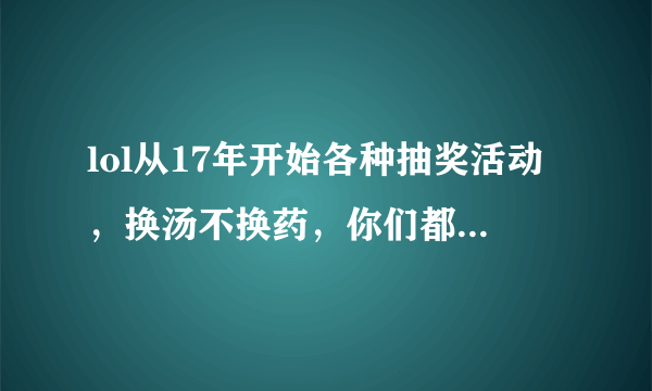 lol从17年开始各种抽奖活动，换汤不换药，你们都花了多少钱？