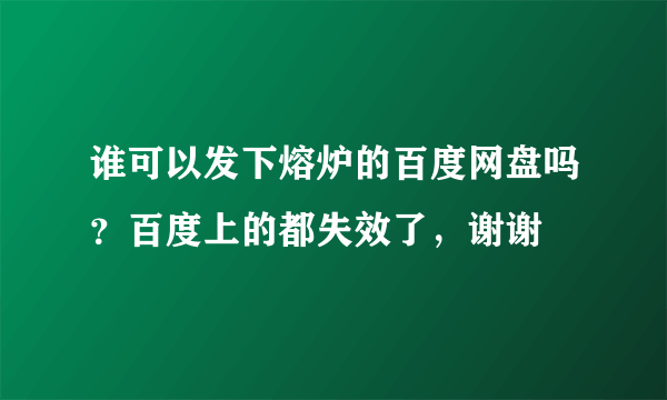 谁可以发下熔炉的百度网盘吗？百度上的都失效了，谢谢