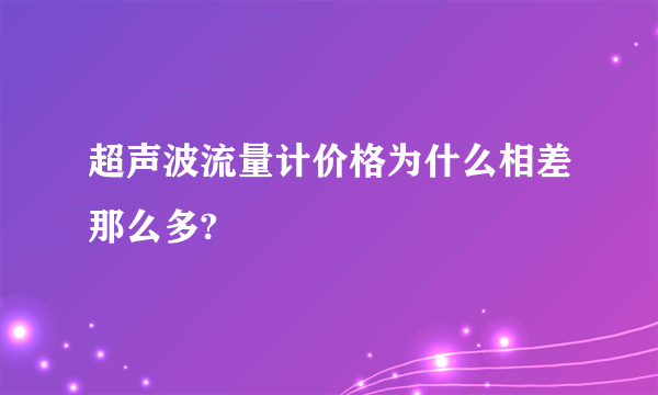 超声波流量计价格为什么相差那么多?