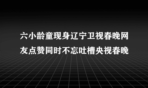 六小龄童现身辽宁卫视春晚网友点赞同时不忘吐槽央视春晚