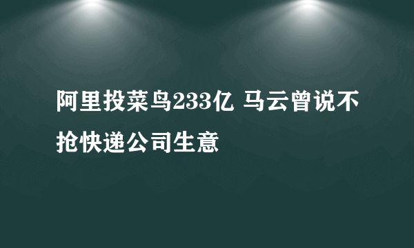 阿里投菜鸟233亿 马云曾说不抢快递公司生意